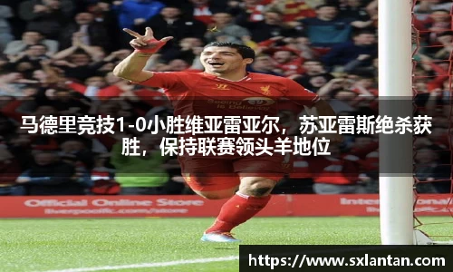 马德里竞技1-0小胜维亚雷亚尔，苏亚雷斯绝杀获胜，保持联赛领头羊地位