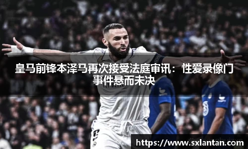 皇马前锋本泽马再次接受法庭审讯：性爱录像门事件悬而未决