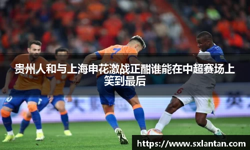 贵州人和与上海申花激战正酣谁能在中超赛场上笑到最后