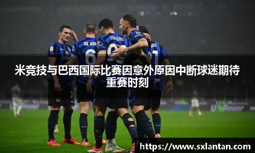 米竞技与巴西国际比赛因意外原因中断球迷期待重赛时刻