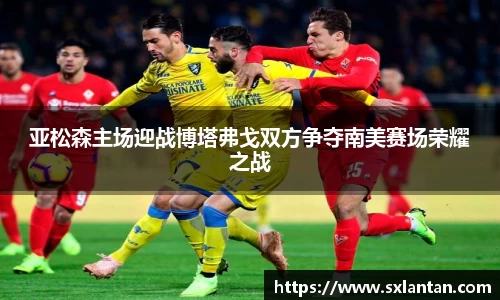 亚松森主场迎战博塔弗戈双方争夺南美赛场荣耀之战
