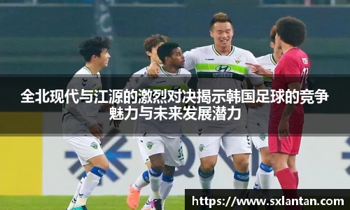 全北现代与江源的激烈对决揭示韩国足球的竞争魅力与未来发展潜力