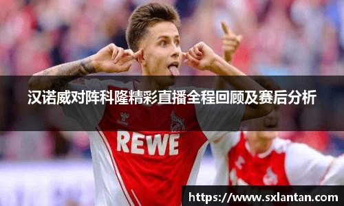 汉诺威对阵科隆精彩直播全程回顾及赛后分析