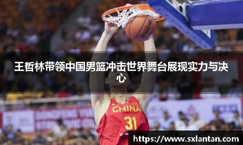 王哲林带领中国男篮冲击世界舞台展现实力与决心