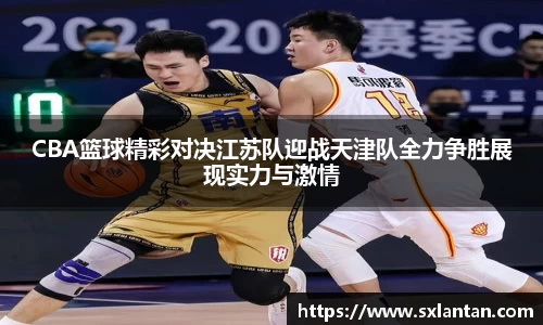 CBA篮球精彩对决江苏队迎战天津队全力争胜展现实力与激情