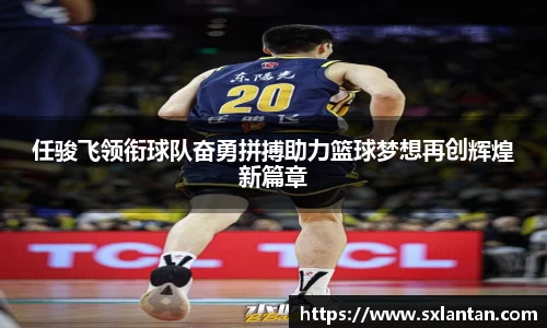 任骏飞领衔球队奋勇拼搏助力篮球梦想再创辉煌新篇章