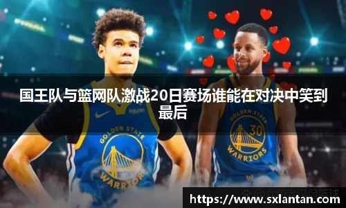 国王队与篮网队激战20日赛场谁能在对决中笑到最后