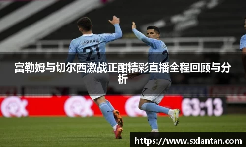 富勒姆与切尔西激战正酣精彩直播全程回顾与分析