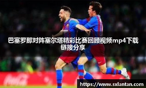 巴塞罗那对阵塞尔塔精彩比赛回顾视频mp4下载链接分享