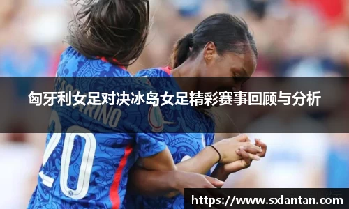 匈牙利女足对决冰岛女足精彩赛事回顾与分析