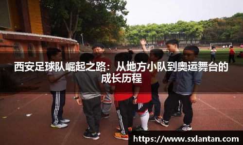 西安足球队崛起之路：从地方小队到奥运舞台的成长历程