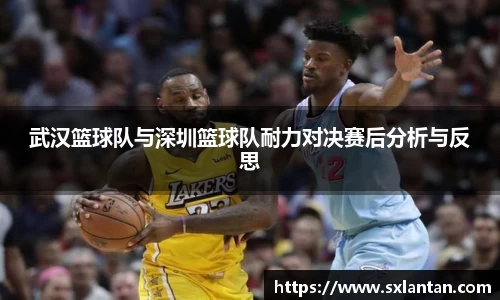 武汉篮球队与深圳篮球队耐力对决赛后分析与反思