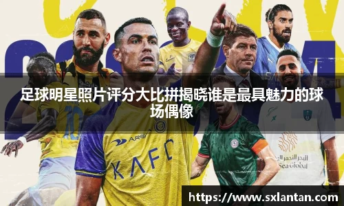 足球明星照片评分大比拼揭晓谁是最具魅力的球场偶像