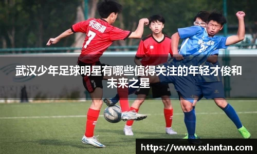 武汉少年足球明星有哪些值得关注的年轻才俊和未来之星