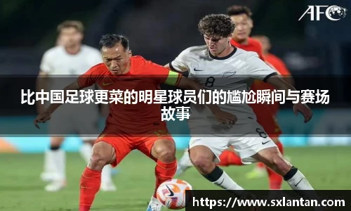 比中国足球更菜的明星球员们的尴尬瞬间与赛场故事