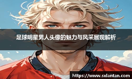 足球明星男人头像的魅力与风采展现解析