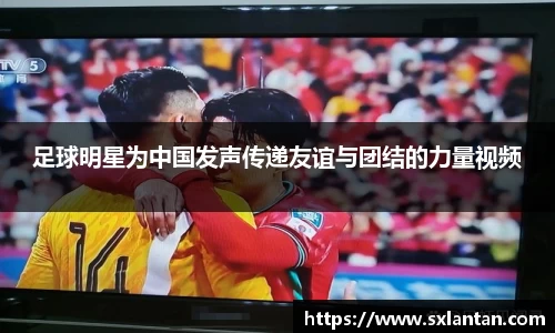 足球明星为中国发声传递友谊与团结的力量视频
