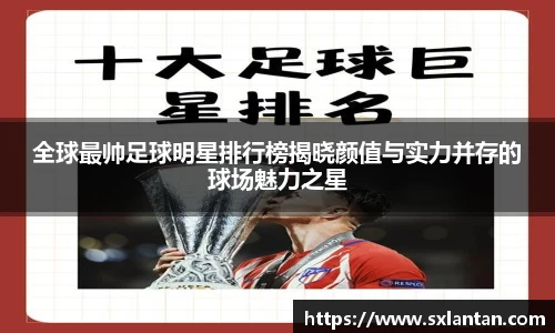 全球最帅足球明星排行榜揭晓颜值与实力并存的球场魅力之星