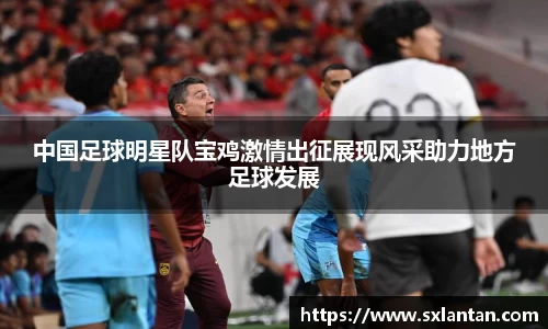 中国足球明星队宝鸡激情出征展现风采助力地方足球发展