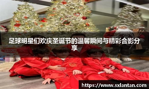 足球明星们欢庆圣诞节的温馨瞬间与精彩合影分享